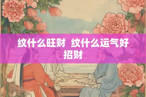 纹什么旺财  纹什么运气好招财
