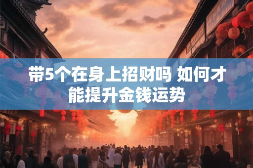 带5个在身上招财吗 如何才能提升金钱运势