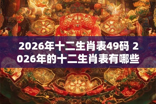 2026年十二生肖表49码 2026年的十二生肖表有哪些49码