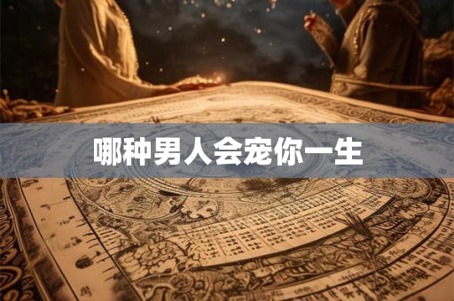 哪种男人会宠你一生