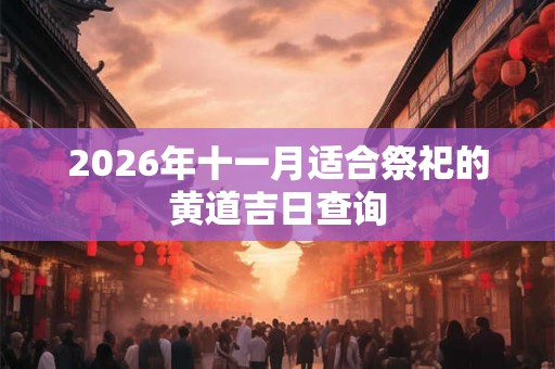 2026年十一月适合祭祀的黄道吉日查询 2026年十一月适合祭祀的黄道吉日查询
