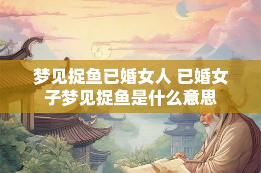 梦见捉鱼已婚女人 已婚女子梦见捉鱼是什么意思