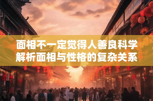 面相不一定觉得人善良科学解析面相与性格的复杂关系 面相不一定觉得人善良科学解析面相与性格的复杂关系