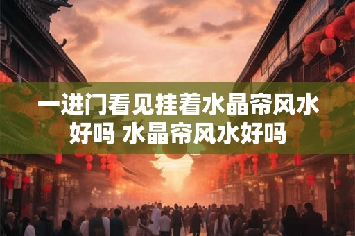 一进门看见挂着水晶帘风水好吗 水晶帘风水好吗