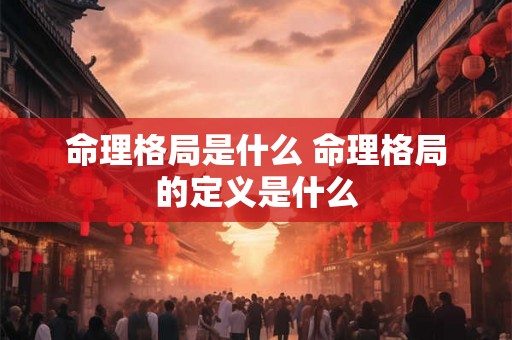 命理格局是什么 命理格局的定义是什么