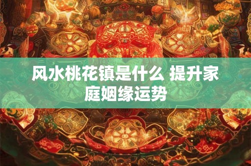 风水桃花镇是什么 提升家庭姻缘运势