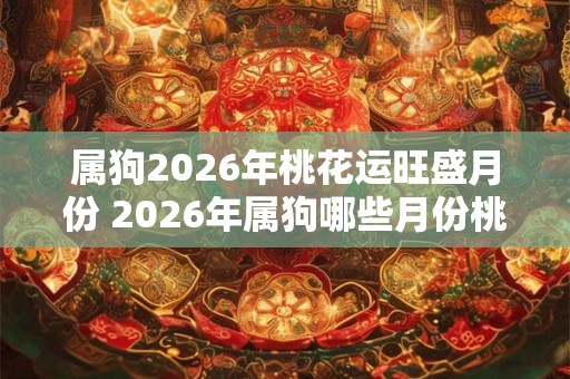 属狗2026年桃花运旺盛月份 2026年属狗哪些月份桃花运旺