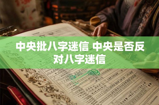 中央批八字迷信 中央是否反对八字迷信