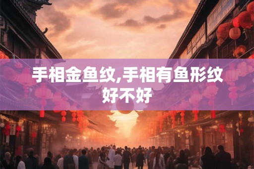 手相金鱼纹,手相有鱼形纹好不好