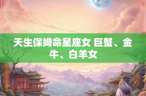 天生保姆命星座女 巨蟹、金牛、白羊女