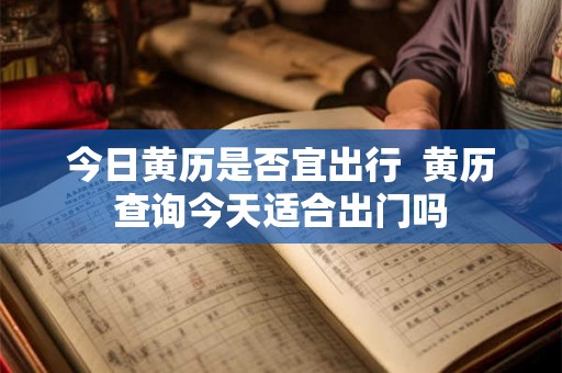 今日黄历是否宜出行 黄历查询今天适合出门吗 今日黄历是否宜出行 黄历查询今天适合出门吗