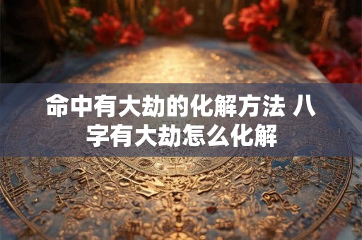 命中有大劫的化解方法 八字有大劫怎么化解