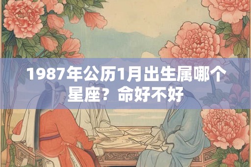 1987年公历1月出生属哪个星座?命好不好 1987年公历1月出生属哪个星座?命好不好