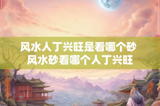 风水人丁兴旺是看哪个砂 风水砂看哪个人丁兴旺