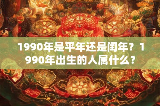 1990年是平年还是闰年？1990年出生的人属什么？