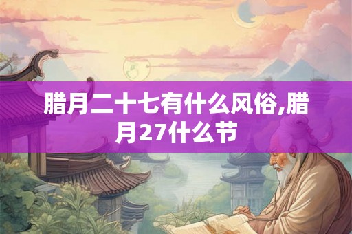 腊月二十七有什么风俗,腊月27什么节