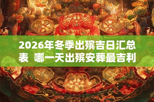 2026年冬季出殡吉日汇总表  哪一天出殡安葬最吉利