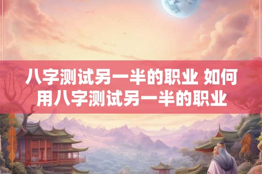 八字测试另一半的职业 如何用八字测试另一半的职业