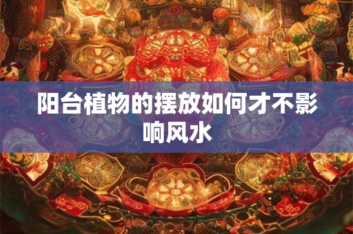 阳台植物的摆放如何才不影响风水