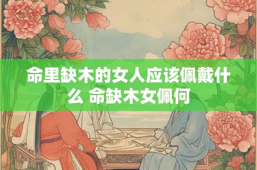 命里缺木的女人应该佩戴什么 命缺木女佩何