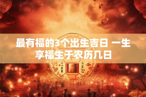 最有福的3个出生吉日 一生享福生于农历几日