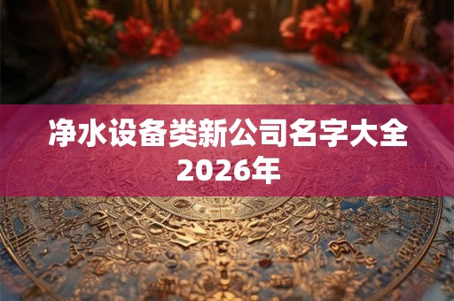 净水设备类新公司名字大全2026年 净水设备类新公司名字大全2026年