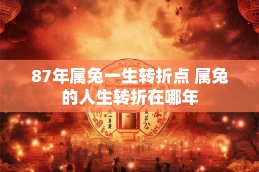 87年属兔一生转折点 属兔的人生转折在哪年