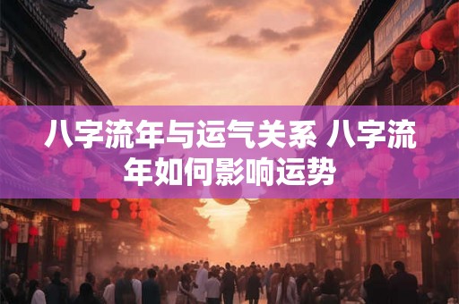 八字流年与运气关系 八字流年如何影响运势