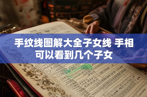 手纹线图解大全子女线 手相可以看到几个子女