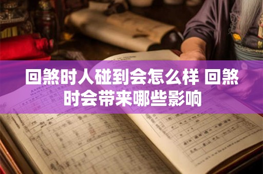 回煞时人碰到会怎么样 回煞时会带来哪些影响 回煞时人碰到会怎么样 回煞时会带来哪些影响