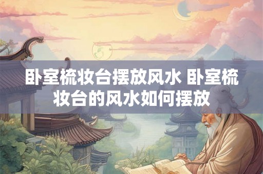 卧室梳妆台摆放风水 卧室梳妆台的风水如何摆放