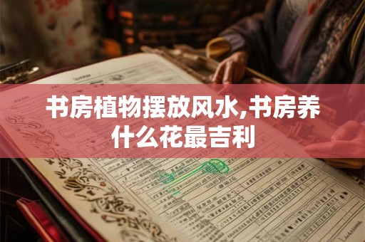 书房植物摆放风水,书房养什么花最吉利