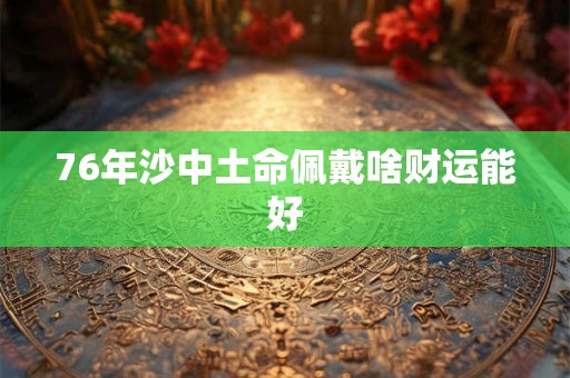 76年沙中土命佩戴啥财运能好