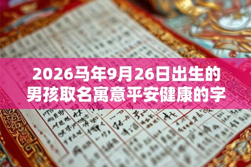 2026马年9月26日出生的男孩取名寓意平安健康的字 2026马年9月26日出生的男孩取名寓意平安健康的字