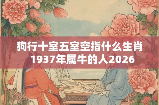 狗行十室五室空指什么生肖 1937年属牛的人2026 狗行十室五室空指什么生肖 1937年属牛的人2026