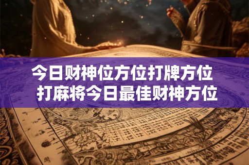 今日财神位方位打牌方位  打麻将今日最佳财神方位