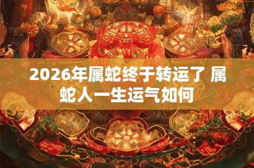 2026年属蛇终于转运了 属蛇人一生运气如何 2026年属蛇终于转运了 属蛇人一生运气如何