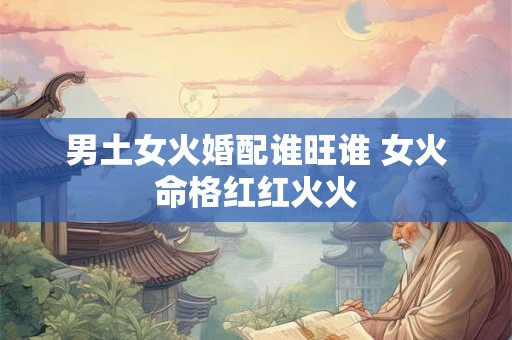 男土女火婚配谁旺谁 女火命格红红火火