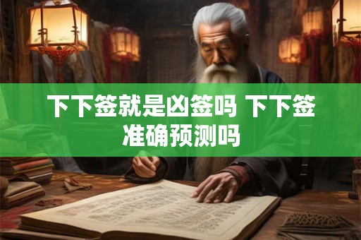 下下签就是凶签吗 下下签准确预测吗 下下签就是凶签吗 下下签准确预测吗
