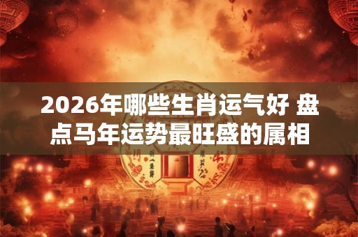 2026年哪些生肖运气好 盘点马年运势最旺盛的属相