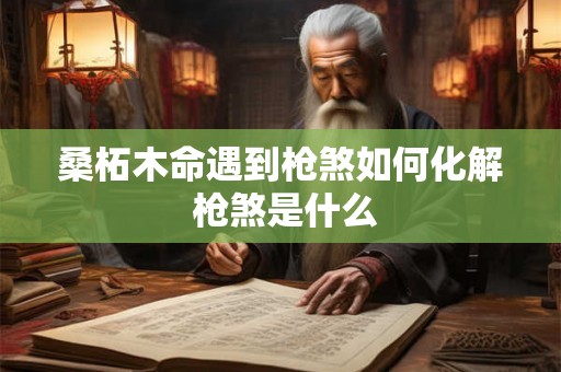 桑柘木命遇到枪煞如何化解 枪煞是什么