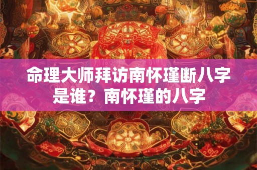 命理大师拜访南怀瑾断八字是谁?南怀瑾的八字 命理大师拜访南怀瑾断八字是谁?南怀瑾的八字