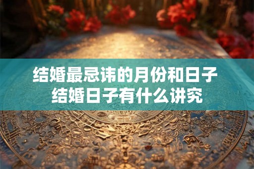 结婚最忌讳的月份和日子 结婚日子有什么讲究 结婚最忌讳的月份和日子 结婚日子有什么讲究