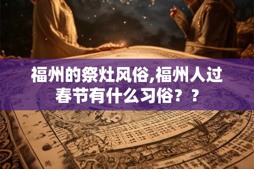 福州的祭灶风俗,福州人过春节有什么习俗？？