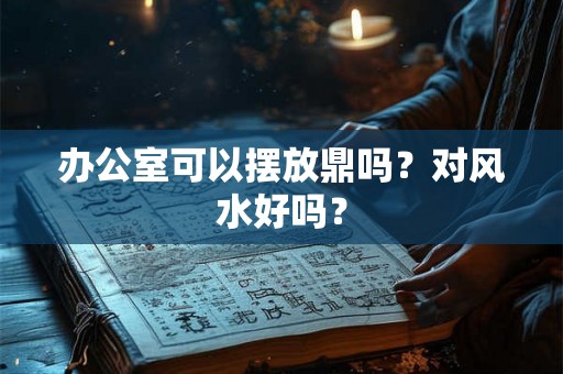 办公室可以摆放鼎吗？对风水好吗？