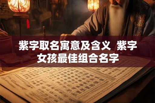 紫字取名寓意及含义 紫字女孩最佳组合名字 紫字取名寓意及含义 紫字女孩最佳组合名字