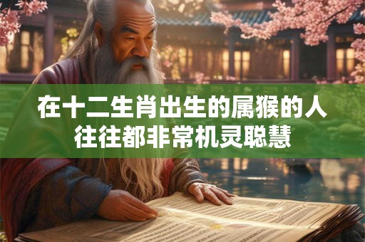 在十二生肖出生的属猴的人往往都非常机灵聪慧