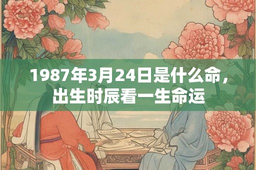 1987年3月24日是什么命,出生时辰看一生命运 1987年3月24日是什么命,出生时辰看一生命运