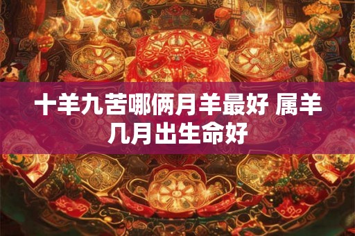 十羊九苦哪俩月羊最好 属羊几月出生命好