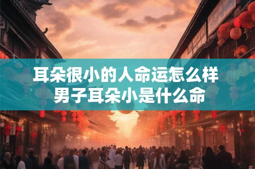 耳朵很小的人命运怎么样  男子耳朵小是什么命